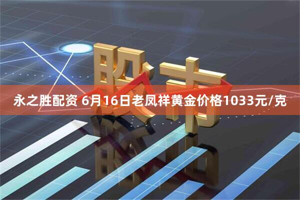永之胜配资 6月16日老凤祥黄金价格1033元/克