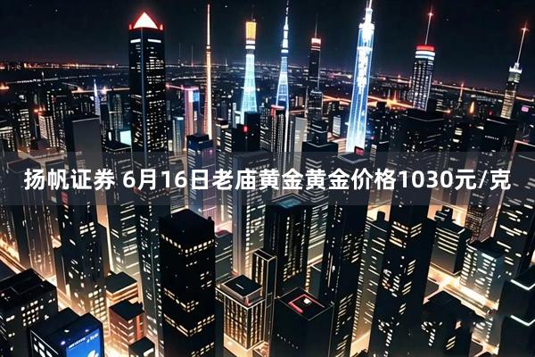 扬帆证券 6月16日老庙黄金黄金价格1030元/克