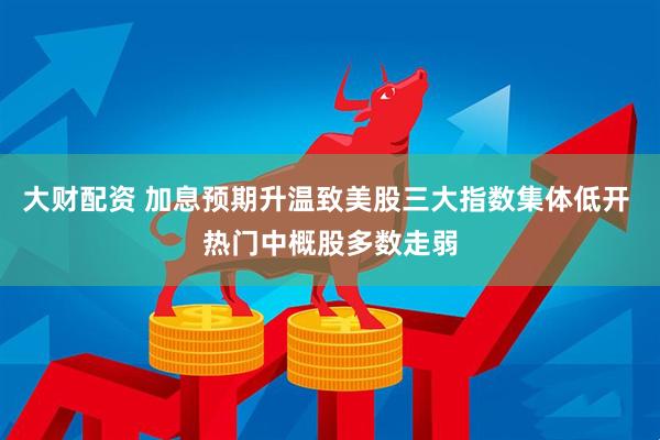 大财配资 加息预期升温致美股三大指数集体低开 热门中概股多数走弱