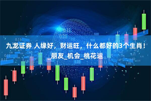 九龙证券 人缘好，财运旺，什么都好的3个生肖！_朋友_机会_桃花运