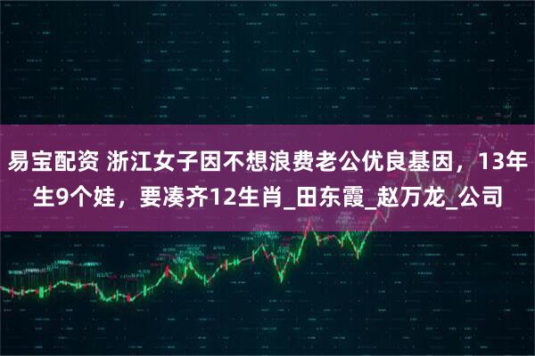 易宝配资 浙江女子因不想浪费老公优良基因，13年生9个娃，要凑齐12生肖_田东霞_赵万龙_公司
