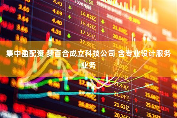 集中盈配资 梦百合成立科技公司 含专业设计服务业务