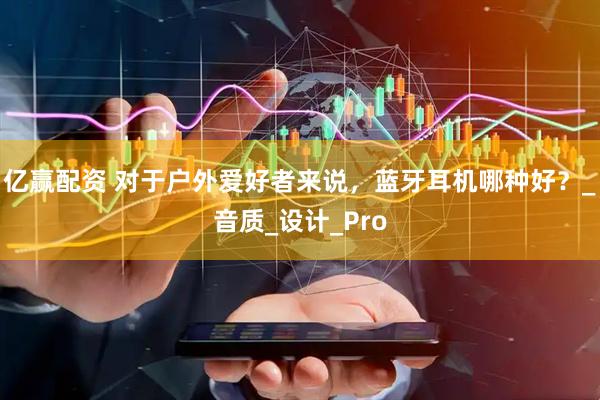 亿赢配资 对于户外爱好者来说，蓝牙耳机哪种好？_音质_设计_Pro