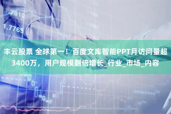 丰云股票 全球第一！百度文库智能PPT月访问量超3400万，用户规模翻倍增长_行业_市场_内容