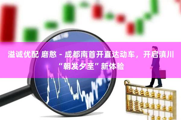 溢诚优配 磨憨－成都南首开直达动车，开启滇川“朝发夕至”新体验