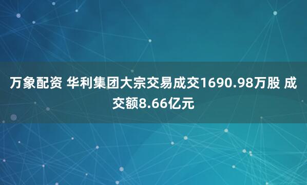 万象配资 华利集团大宗交易成交1690.98万股 成交额8.66亿元