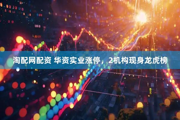淘配网配资 华资实业涨停，2机构现身龙虎榜