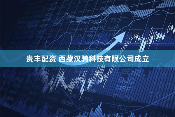 贵丰配资 西藏汉骑科技有限公司成立