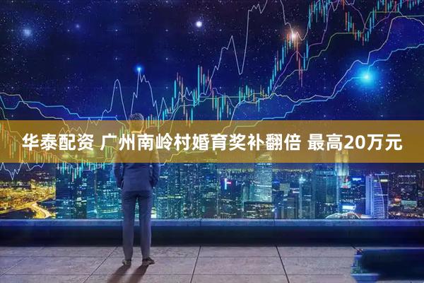 华泰配资 广州南岭村婚育奖补翻倍 最高20万元