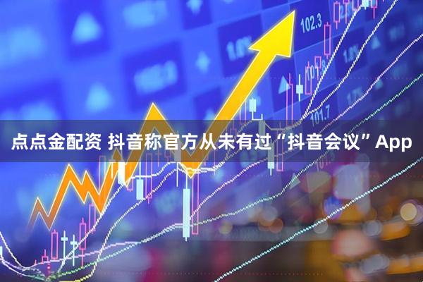 点点金配资 抖音称官方从未有过“抖音会议”App