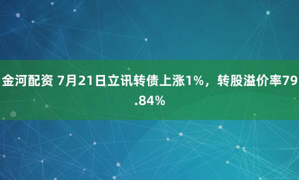 金河配资 7月21日立讯转债上涨1%，转股溢价率79.84%