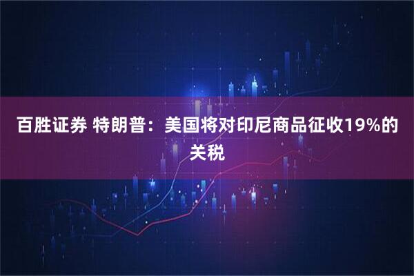 百胜证券 特朗普：美国将对印尼商品征收19%的关税