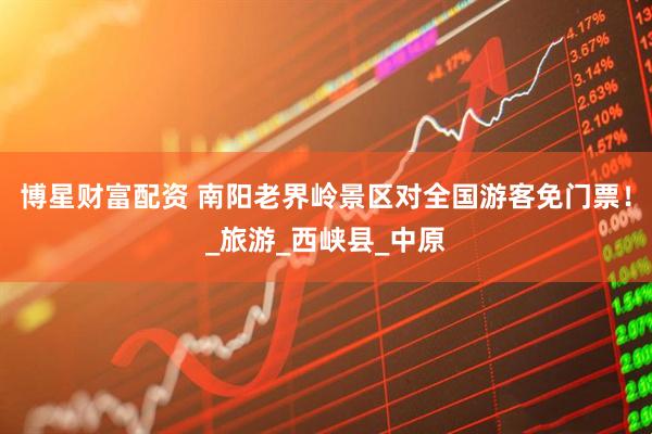 博星财富配资 南阳老界岭景区对全国游客免门票！_旅游_西峡县_中原