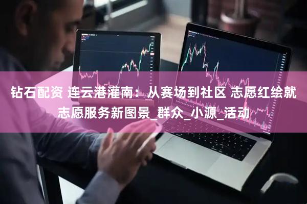 钻石配资 连云港灌南：从赛场到社区 志愿红绘就志愿服务新图景_群众_小源_活动