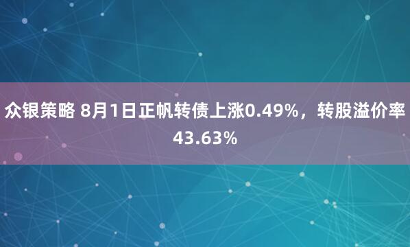 众银策略 8月1日正帆转债上涨0.49%，转股溢价率43.63%
