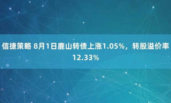 信捷策略 8月1日鹿山转债上涨1.05%，转股溢价率12.33%