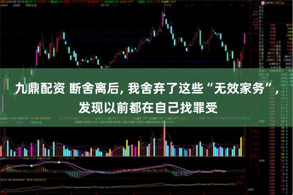 九鼎配资 断舍离后, 我舍弃了这些“无效家务”, 发现以前都在自己找罪受