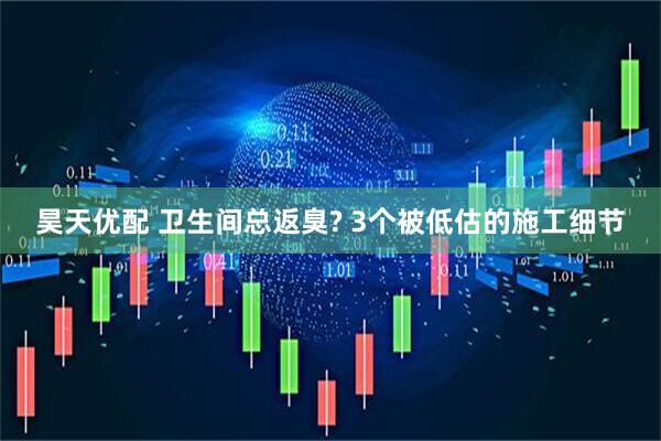 昊天优配 卫生间总返臭? 3个被低估的施工细节