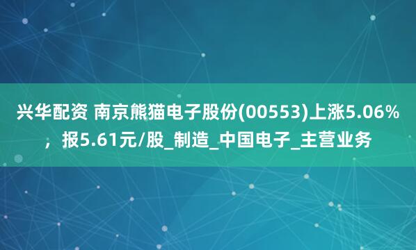 兴华配资 南京熊猫电子股份(00553)上涨5.06%，报5.61元/股_制造_中国电子_主营业务