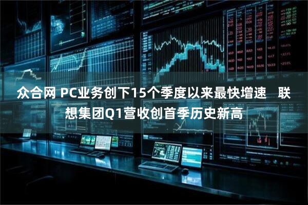 众合网 PC业务创下15个季度以来最快增速   联想集团Q1营收创首季历史新高