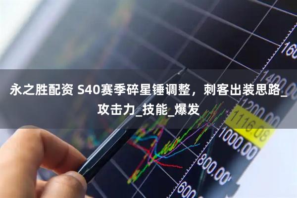 永之胜配资 S40赛季碎星锤调整,刺客出装思路_攻击力_技能_爆发