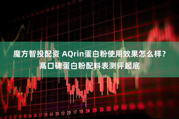 魔方智投配资 AQrin蛋白粉使用效果怎么样？高口碑蛋白粉配料表测评起底