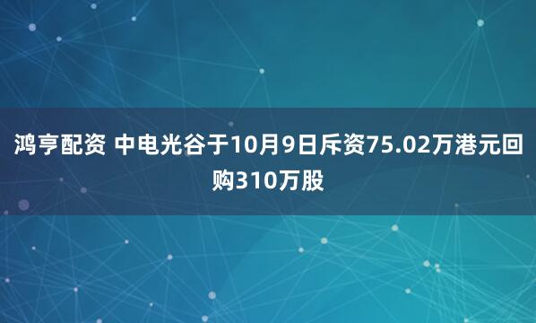 鸿亨配资 中电光谷于10月9日斥资75.02万港元回购310万股