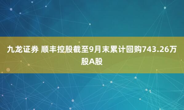 九龙证券 顺丰控股截至9月末累计回购743.26万股A股