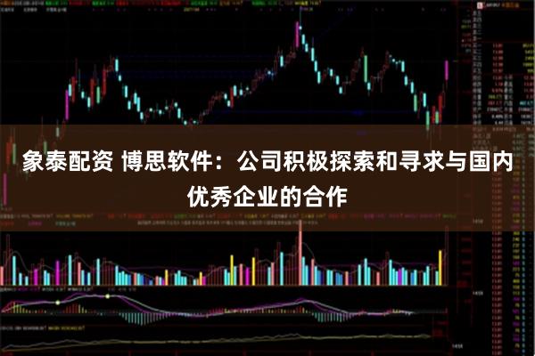 象泰配资 博思软件：公司积极探索和寻求与国内优秀企业的合作