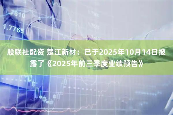 股联社配资 楚江新材：已于2025年10月14日披露了《2025年前三季度业绩预告》