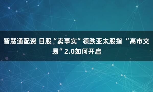 智慧通配资 日股“卖事实”领跌亚太股指 “高市交易”2.0如何开启