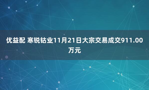 优益配 寒锐钴业11月21日大宗交易成交911.00万元
