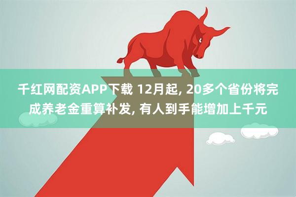千红网配资APP下载 12月起, 20多个省份将完成养老金重算补发, 有人到手能增加上千元