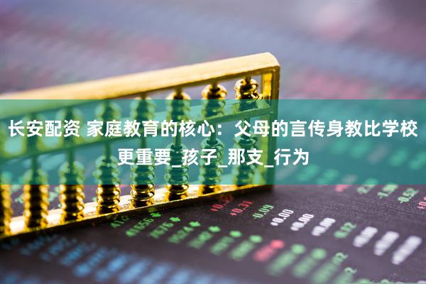 长安配资 家庭教育的核心：父母的言传身教比学校更重要_孩子_那支_行为