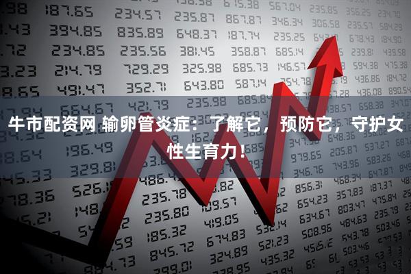 牛市配资网 输卵管炎症：了解它，预防它，守护女性生育力！