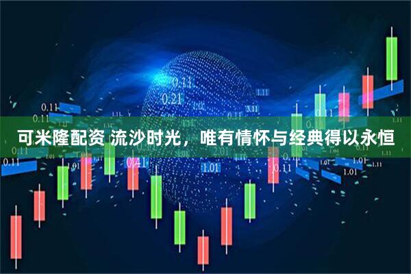 可米隆配资 流沙时光，唯有情怀与经典得以永恒
