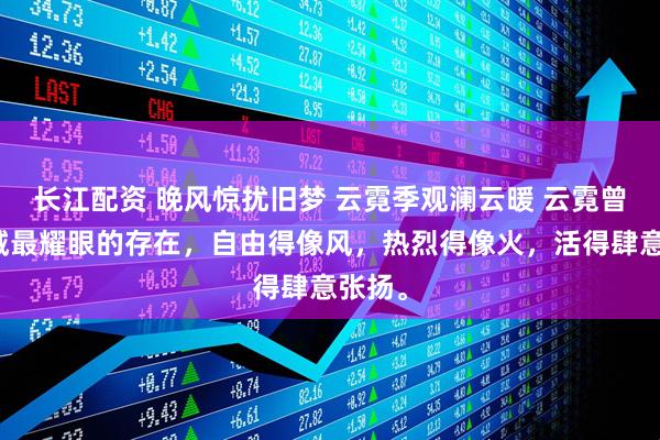 长江配资 晚风惊扰旧梦 云霓季观澜云暖 云霓曾是北城最耀眼的存在，自由得像风，热烈得像火，活得肆意张扬。